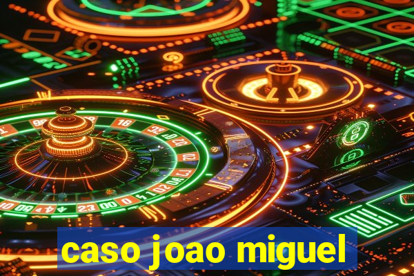 caso joao miguel